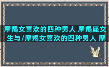 摩羯女喜欢的四种男人 摩羯座女生与/摩羯女喜欢的四种男人 摩羯座女生与-我的网站